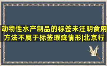 动物性水产制品的标签未注明食用方法不属于标签瑕疵情形|北京行政...