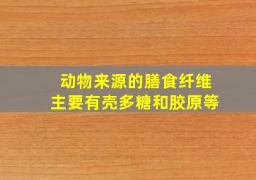 动物来源的膳食纤维主要有壳多糖和胶原等。