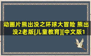 动画片《熊出没之环球大冒险 熊出没2老版》[儿童教育][中文版105...