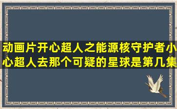 动画片开心超人之能源核守护者小心超人去那个可疑的星球是第几集?