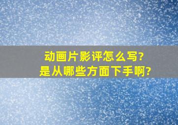 动画片影评怎么写? 是从哪些方面下手啊?