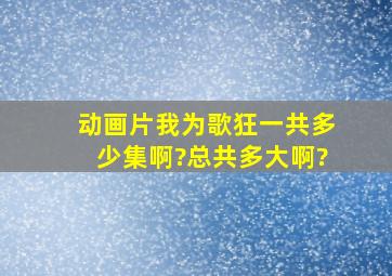 动画片我为歌狂一共多少集啊?总共多大啊?