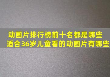 动画片排行榜前十名都是哪些 适合36岁儿童看的动画片有哪些