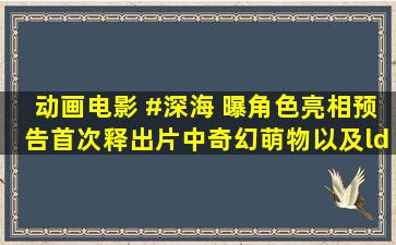 动画电影 #深海 曝角色亮相预告,首次释出片中奇幻萌物,以及“人气标...