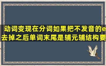 动词变现在分词如果把不发音的e去掉之后单词末尾是辅元辅结构要不...