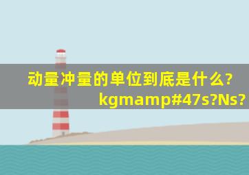 动量、冲量的单位到底是什么?kgm/s?Ns?