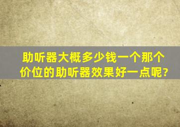 助听器大概多少钱一个,那个价位的助听器效果好一点呢?