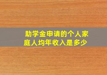 助学金申请的个人家庭人均年收入是多少 