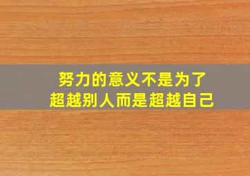 努力的意义不是为了超越别人而是超越自己