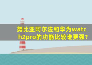 努比亚阿尔法和华为watch2pro的功能比较,谁更强?