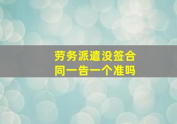 劳务派遣没签合同一告一个准吗