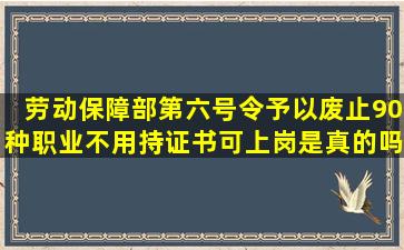 劳动保障部第六号令予以废止,90种职业不用持证书可上岗是真的吗?...