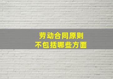 劳动合同原则不包括哪些方面