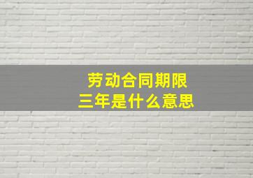 劳动合同期限三年是什么意思