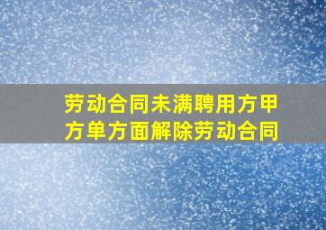 劳动合同未满,聘用方甲方单方面解除劳动合同