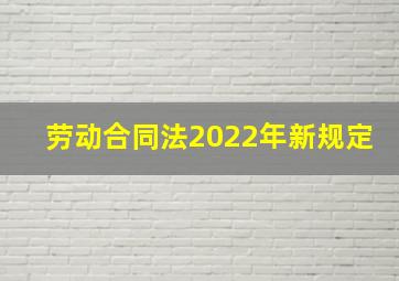 劳动合同法2022年新规定
