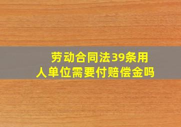 劳动合同法39条用人单位需要付赔偿金吗