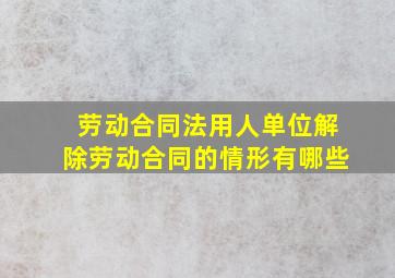 劳动合同法用人单位解除劳动合同的情形有哪些