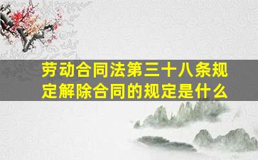 劳动合同法第三十八条规定解除合同的规定是什么