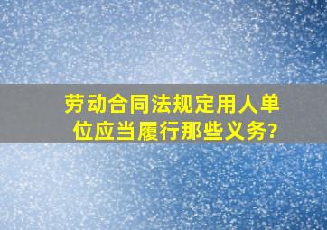 劳动合同法规定用人单位应当履行那些义务?