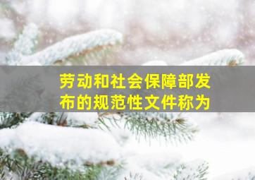 劳动和社会保障部发布的规范性文件称为。