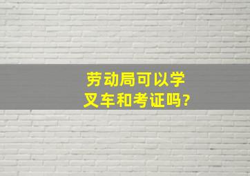 劳动局可以学叉车和考证吗?