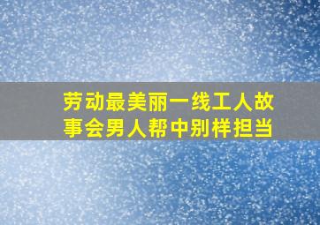 劳动最美丽一线工人故事会男人帮中别样担当