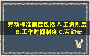 劳动标准制度包括( )。A.工资制度 B.工作时间制度 C.劳动安全卫生...