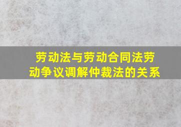 劳动法与劳动合同法、劳动争议调解仲裁法的关系