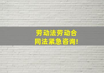 劳动法劳动合同法紧急咨询!