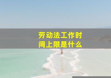 劳动法工作时间上限是什么