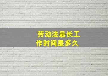 劳动法最长工作时间是多久 