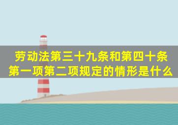 劳动法第三十九条和第四十条第一项、第二项规定的情形是什么