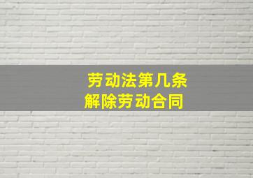 劳动法第几条解除劳动合同 