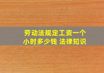 劳动法规定工资一个小时多少钱 法律知识