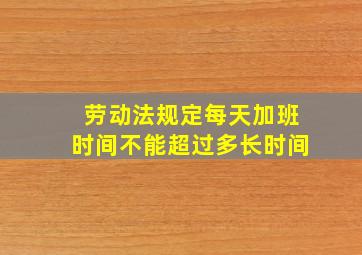 劳动法规定每天加班时间不能超过多长时间