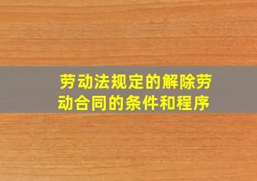 劳动法规定的解除劳动合同的条件和程序 