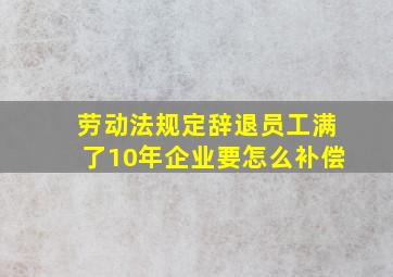 劳动法规定辞退员工,满了10年企业要怎么补偿