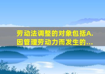 劳动法调整的对象包括( )( )( )( )。 A. 因管理劳动力而发生的...