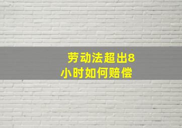 劳动法超出8小时如何赔偿 