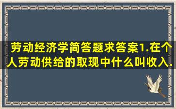 劳动经济学简答题求答案       1.在个人劳动供给的取现中什么叫收入...