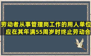 劳动者从事管理岗工作的,用人单位应在其年满55周岁时终止劳动合同...