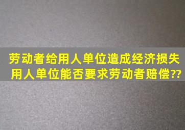 劳动者给用人单位造成经济损失,用人单位能否要求劳动者赔偿??