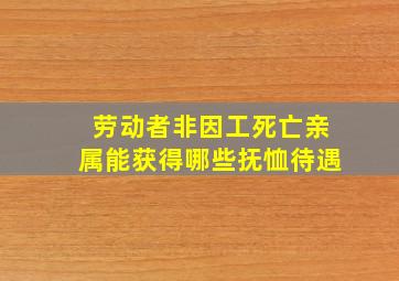 劳动者非因工死亡亲属能获得哪些抚恤待遇