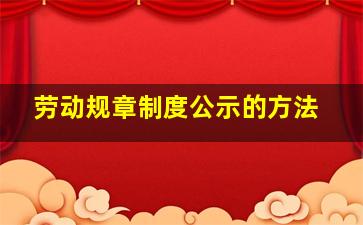 劳动规章制度公示的方法。