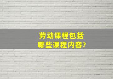 劳动课程包括哪些课程内容?