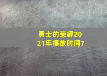 勇士的荣耀2021年播放时间?