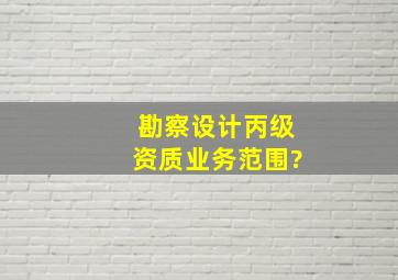 勘察设计丙级资质业务范围?