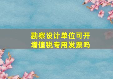 勘察设计单位可开增值税专用发票吗