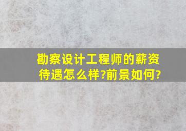 勘察设计工程师的薪资待遇怎么样?前景如何?